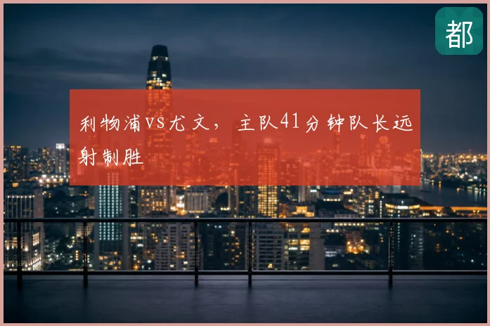 利物浦vs尤文，主队41分钟队长远射制胜