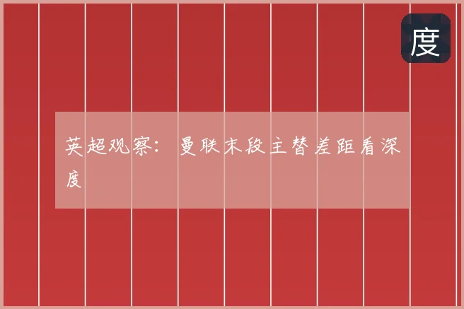 英超观察:曼联末段主替差距看深度