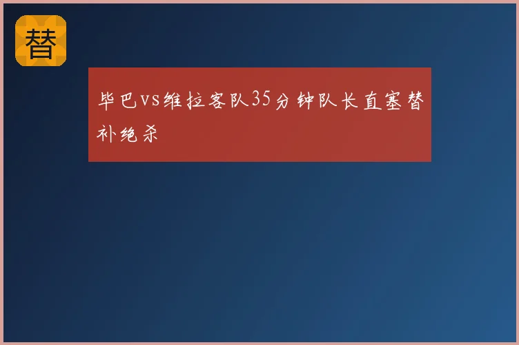 毕巴vs维拉客队35分钟队长直塞替补绝杀