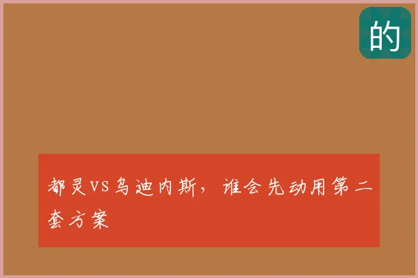都灵vs乌迪内斯，谁会先动用第二套方案